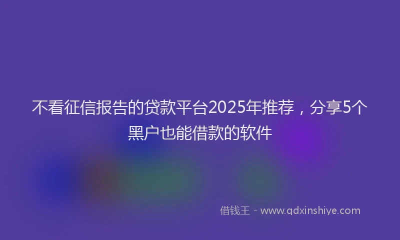 不看征信报告的贷款平台2025年推荐，分享5个黑户也能借款的软件