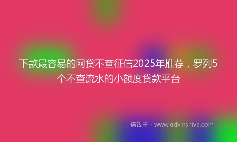下款最容易的网贷不查征信2025年推荐，罗列5个不查流水的小额度贷款平台