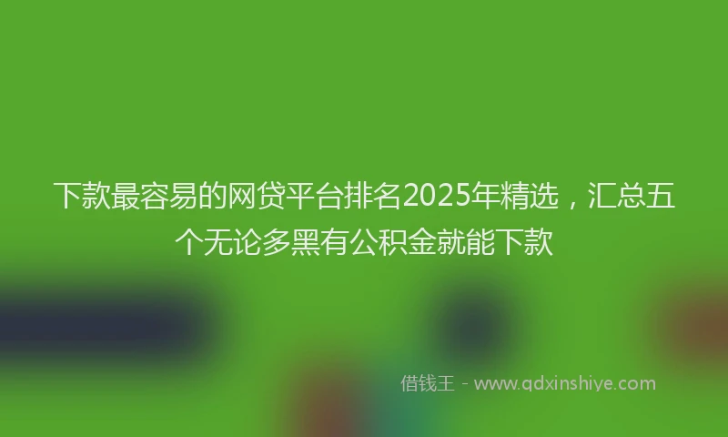 下款最容易的网贷平台排名2025年精选，汇总五个无论多黑有公积金就能下款