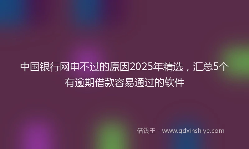 中国银行网申不过的原因2025年精选，汇总5个有逾期借款容易通过的软件