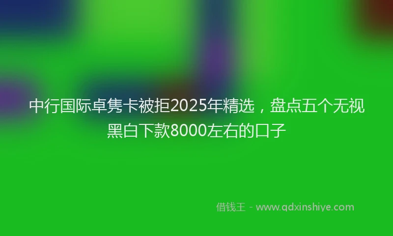 中行国际卓隽卡被拒2025年精选，盘点五个无视黑白下款8000左右的口子