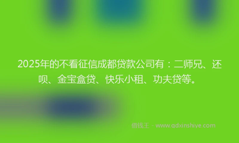 2025年的不看征信成都贷款公司有：二师兄、还呗、金宝盒贷、快乐小租、功夫贷等。