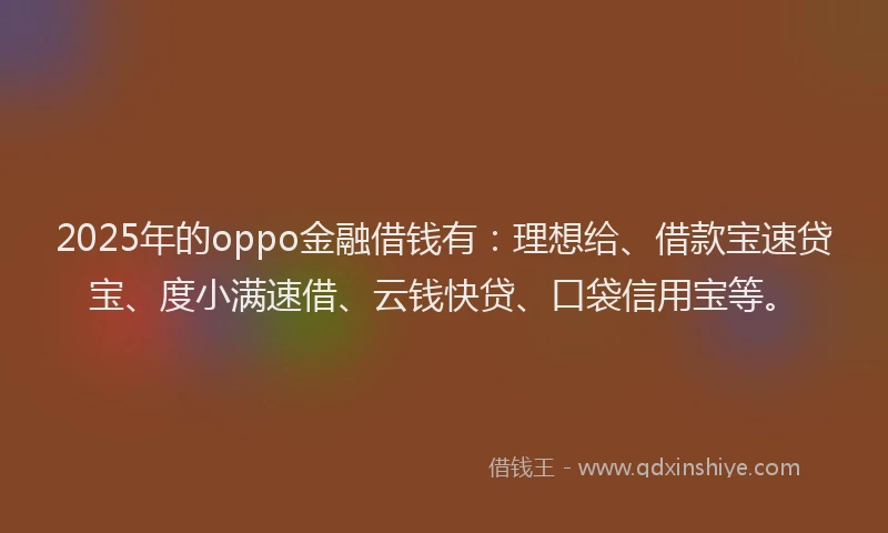 2025年的oppo金融借钱有：理想给、借款宝速贷宝、度小满速借、云钱快贷、口袋信用宝等。