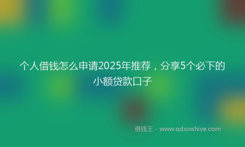 个人借钱怎么申请2025年推荐，分享5个必下的小额贷款口子