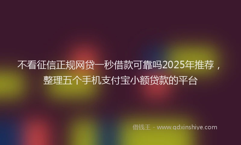 不看征信正规网贷一秒借款可靠吗2025年推荐，整理五个手机支付宝小额贷款的平台