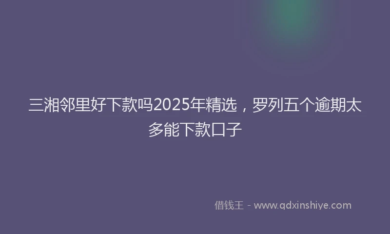 三湘邻里好下款吗2025年精选，罗列五个逾期太多能下款口子
