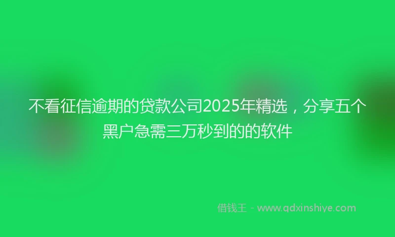 不看征信逾期的贷款公司2025年精选，分享五个黑户急需三万秒到的的软件