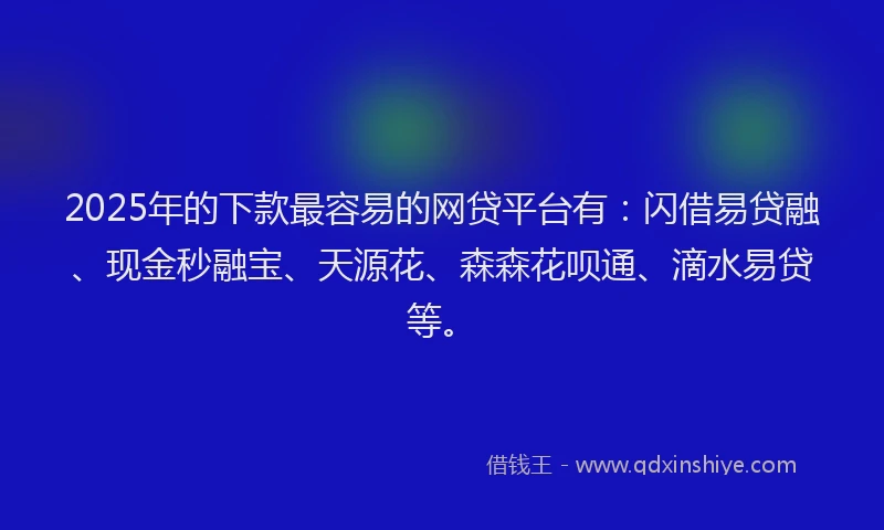 2025年的下款最容易的网贷平台有：闪借易贷融、现金秒融宝、天源花、森森花呗通、滴水易贷等。
