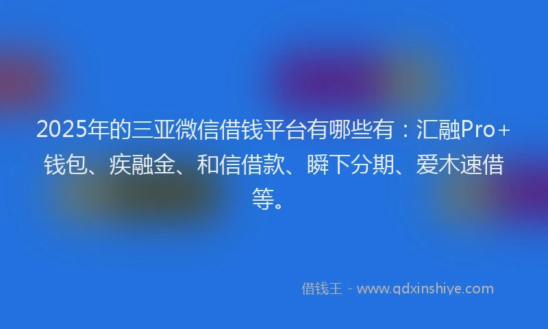 2025年的三亚微信借钱平台有哪些有：汇融Pro+钱包、疾融金、和信借款、瞬下分期、爱木速借等。