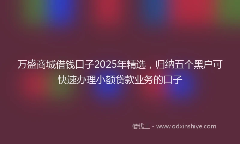 万盛商城借钱口子2025年精选，归纳五个黑户可快速办理小额贷款业务的口子