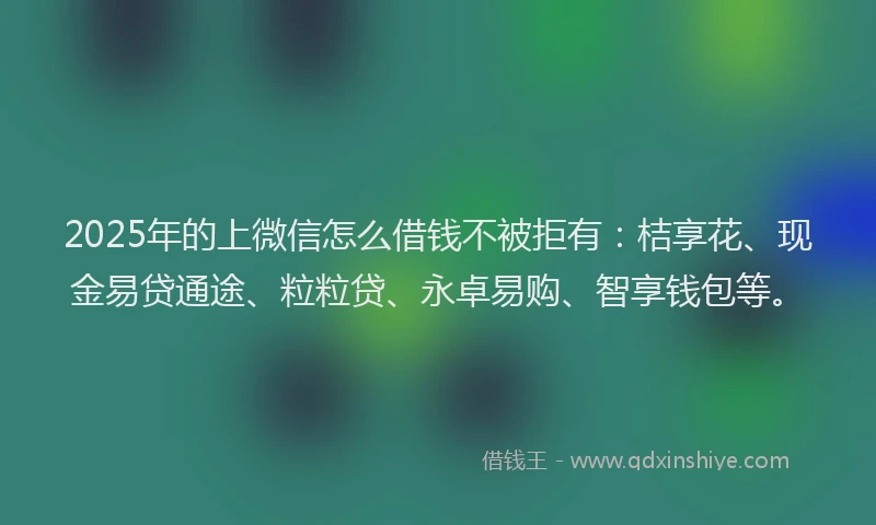 2025年的上微信怎么借钱不被拒有：桔享花、现金易贷通途、粒粒贷、永卓易购、智享钱包等。