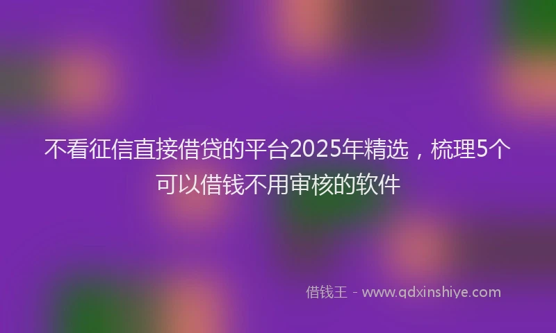 不看征信直接借贷的平台2025年精选,梳理5个可以借钱不用审核的软件
