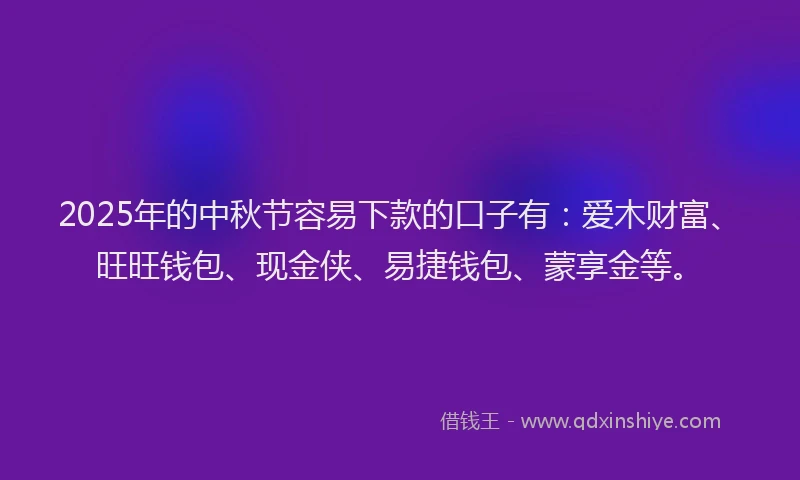 2025年的中秋节容易下款的口子有：爱木财富、旺旺钱包、现金侠、易捷钱包、蒙享金等。