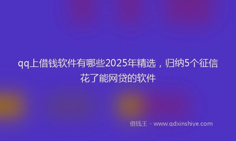 qq上借钱软件有哪些2025年精选，归纳5个征信花了能网贷的软件