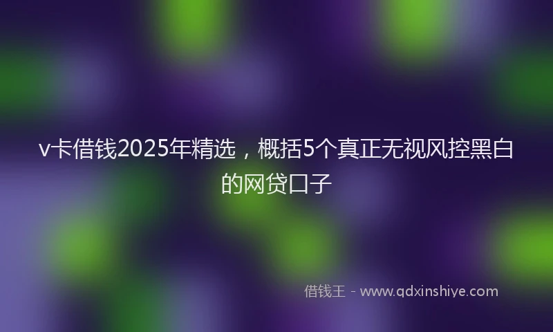 v卡借钱2025年精选，概括5个真正无视风控黑白的网贷口子