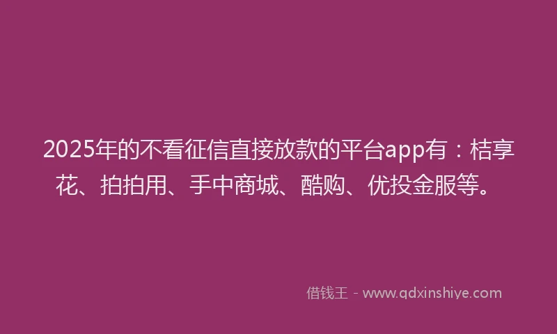 2025年的不看征信直接放款的平台app有：桔享花、拍拍用、手中商城、酷购、优投金服等。