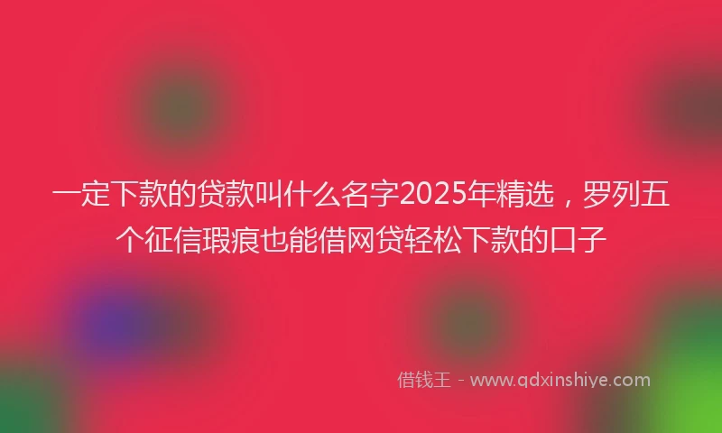 一定下款的贷款叫什么名字2025年精选，罗列五个征信瑕疵也能借网贷轻松下款的口子