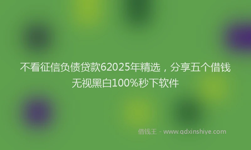 不看征信负债贷款62025年精选，分享五个借钱无视黑白100%秒下软件