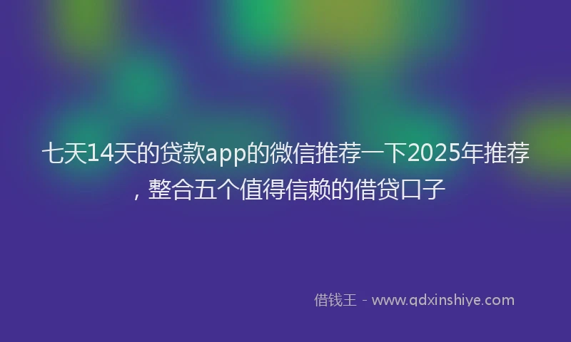 七天14天的贷款app的微信推荐一下2025年推荐，整合五个值得信赖的借贷口子