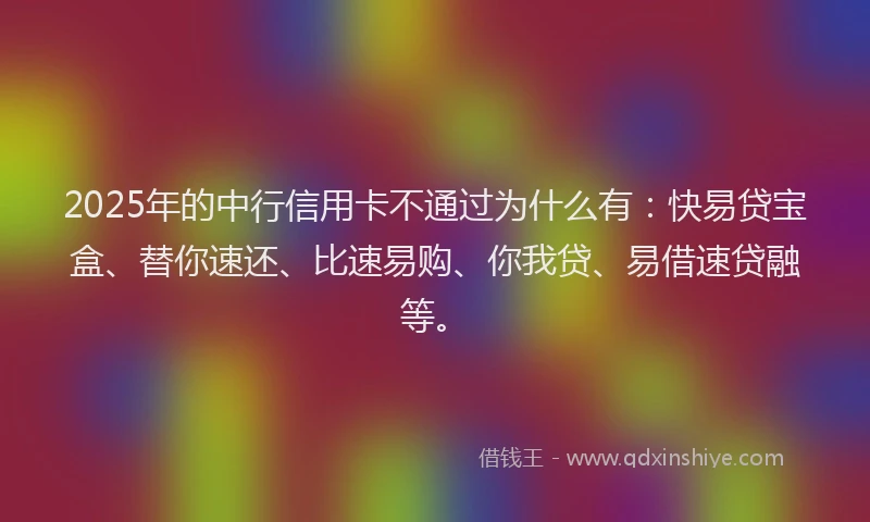 2025年的中行信用卡不通过为什么有:快易贷宝盒、替你速还、比速易购、你我贷、易借速贷融等。