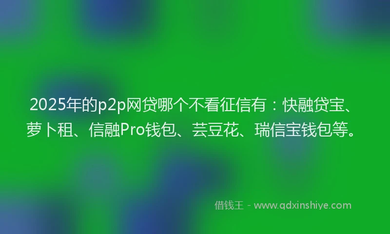 2025年的p2p网贷哪个不看征信有：快融贷宝、萝卜租、信融Pro钱包、芸豆花、瑞信宝钱包等。