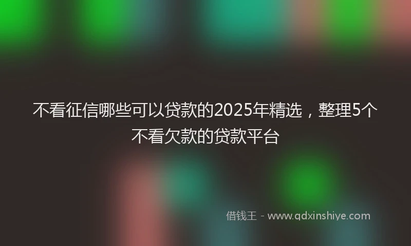 不看征信哪些可以贷款的2025年精选，整理5个不看欠款的贷款平台