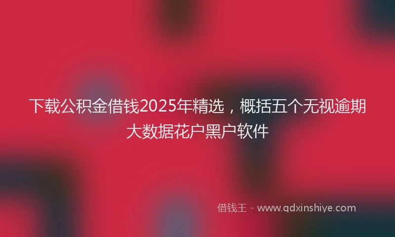 下载公积金借钱2025年精选，概括五个无视逾期大数据花户黑户软件