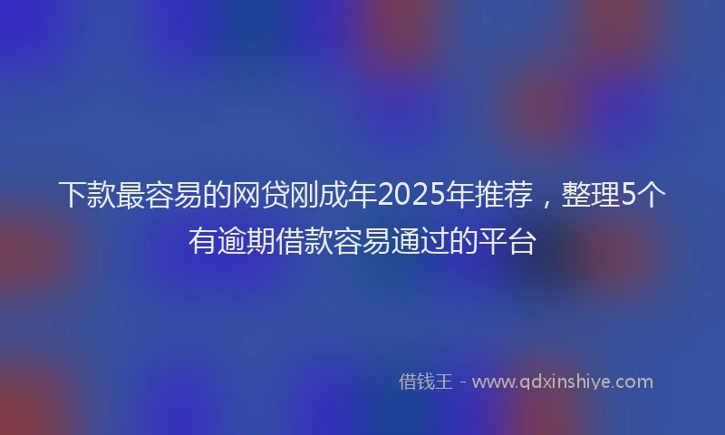 下款最容易的网贷刚成年2025年推荐，整理5个有逾期借款容易通过的平台