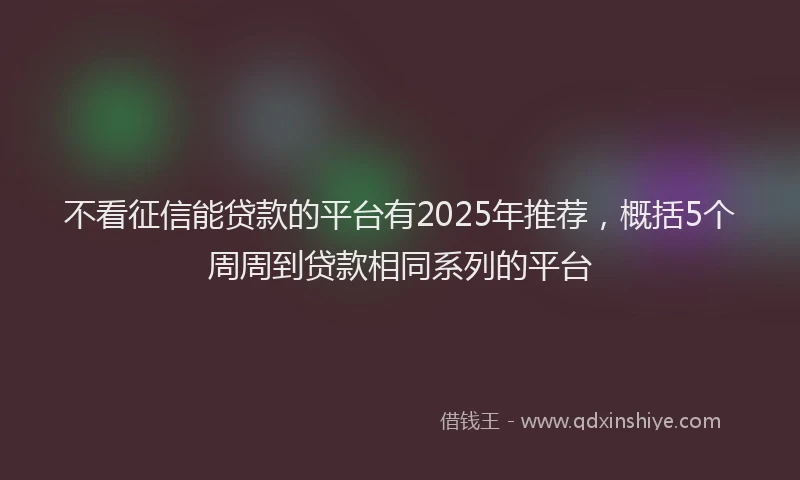 不看征信能贷款的平台有2025年推荐，概括5个周周到贷款相同系列的平台