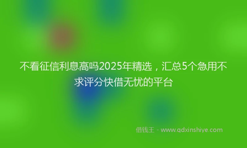 不看征信利息高吗2025年精选，汇总5个急用不求评分快借无忧的平台