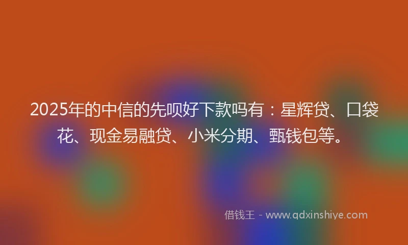 2025年的中信的先呗好下款吗有：星辉贷、口袋花、现金易融贷、小米分期、甄钱包等。
