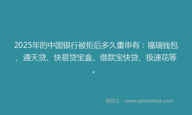 2025年的中国银行被拒后多久重申有：福瑞钱包、通天贷、快易贷宝盒、借款宝快贷、极速花等。