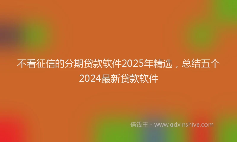 不看征信的分期贷款软件2025年精选，总结五个2024最新贷款软件