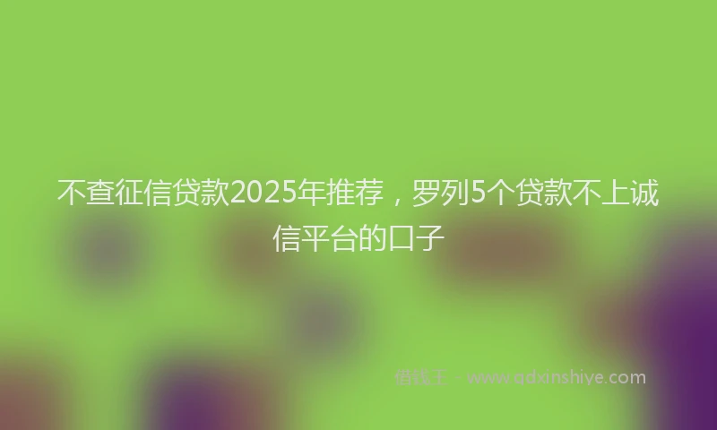 不查征信贷款2025年推荐，罗列5个贷款不上诚信平台的口子