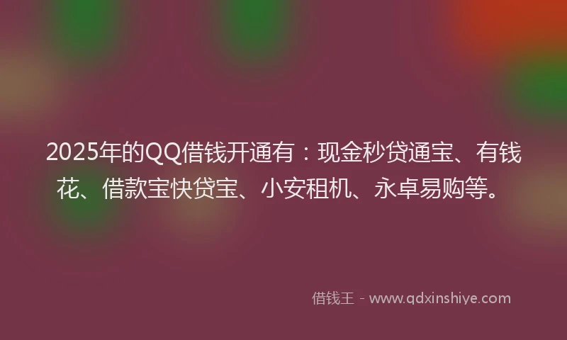 2025年的QQ借钱开通有：现金秒贷通宝、有钱花、借款宝快贷宝、小安租机、永卓易购等。