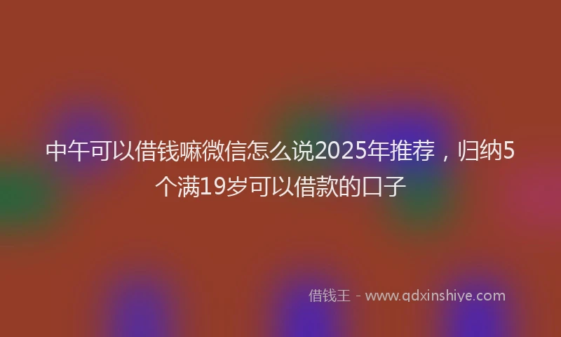 中午可以借钱嘛微信怎么说2025年推荐，归纳5个满19岁可以借款的口子