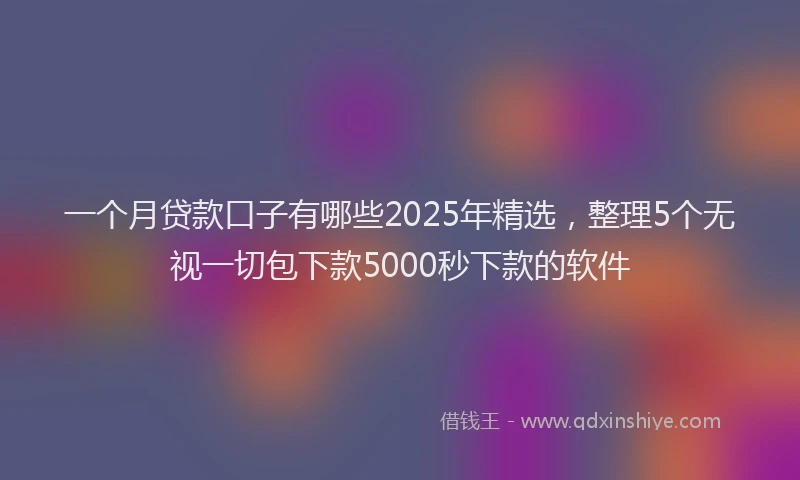 一个月贷款口子有哪些2025年精选，整理5个无视一切包下款5000秒下款的软件