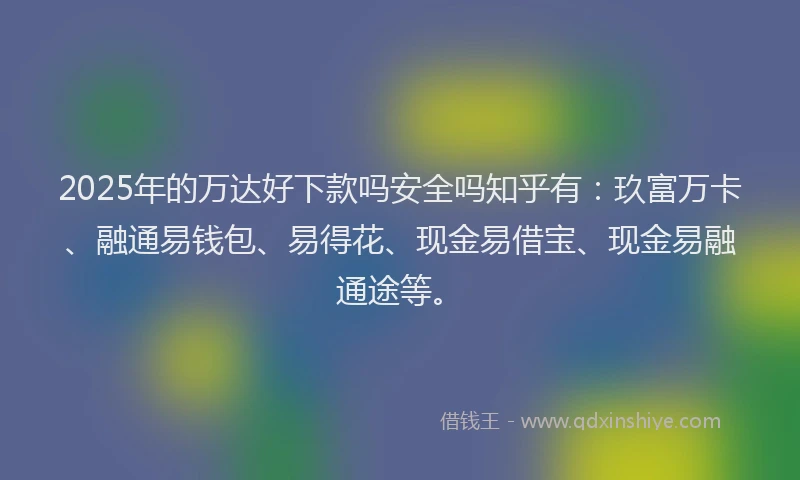 2025年的万达好下款吗安全吗知乎有：玖富万卡、融通易钱包、易得花、现金易借宝、现金易融通途等。