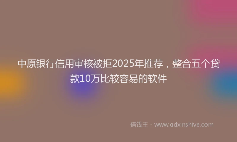 中原银行信用审核被拒2025年推荐，整合五个贷款10万比较容易的软件
