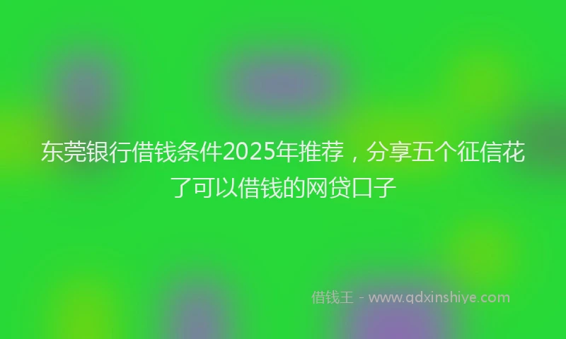 东莞银行借钱条件2025年推荐，分享五个征信花了可以借钱的网贷口子