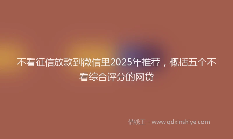 不看征信放款到微信里2025年推荐，概括五个不看综合评分的网贷