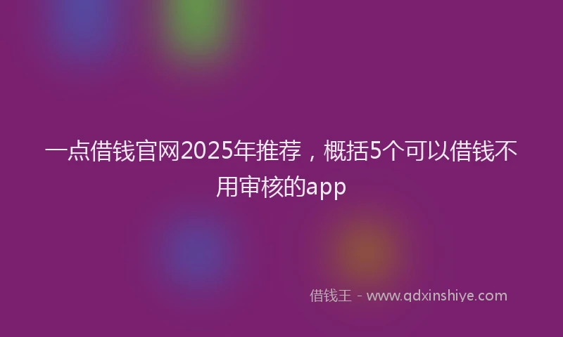 一点借钱官网2025年推荐，概括5个可以借钱不用审核的app