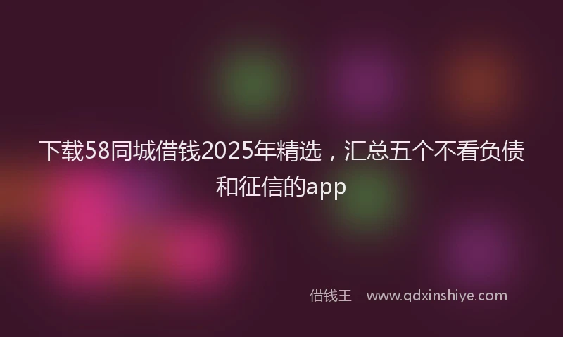 下载58同城借钱2025年精选，汇总五个不看负债和征信的app