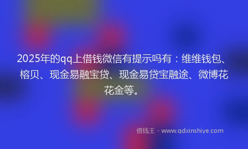 2025年的qq上借钱微信有提示吗有：维维钱包、榕贝、现金易融宝贷、现金易贷宝融途、微博花花金等。