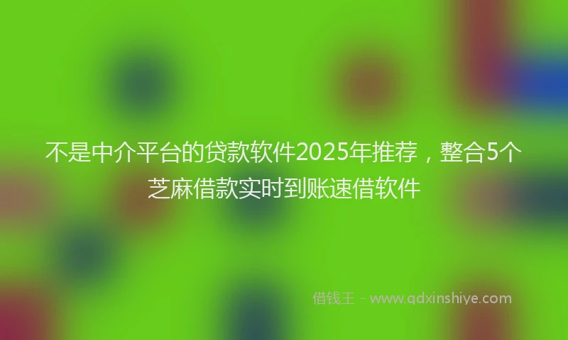 不是中介平台的贷款软件2025年推荐，整合5个芝麻借款实时到账速借软件