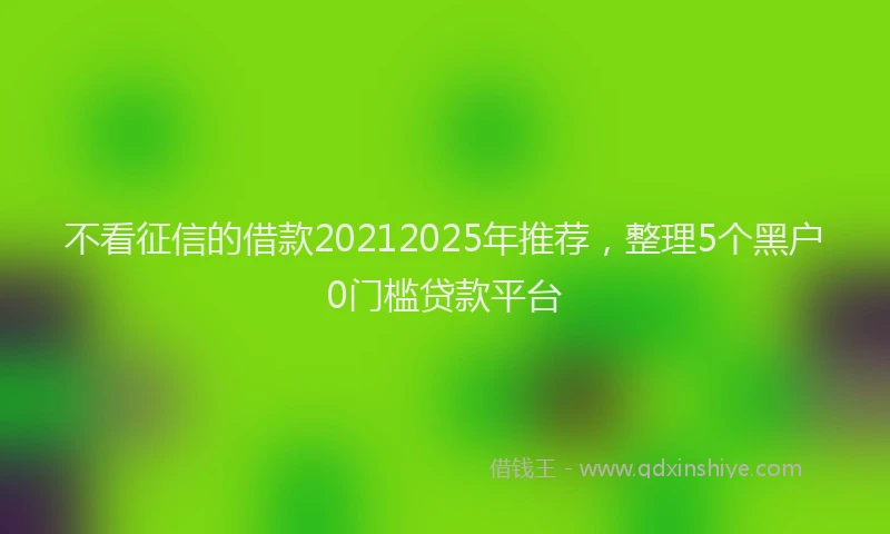 不看征信的借款20212025年推荐，整理5个黑户0门槛贷款平台