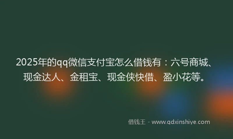 2025年的qq微信支付宝怎么借钱有：六号商城、现金达人、金租宝、现金侠快借、盈小花等。