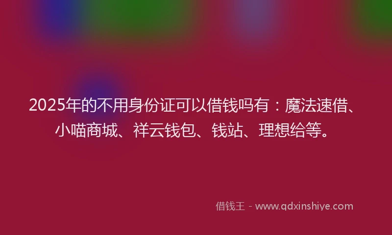 2025年的不用身份证可以借钱吗有：魔法速借、小喵商城、祥云钱包、钱站、理想给等。
