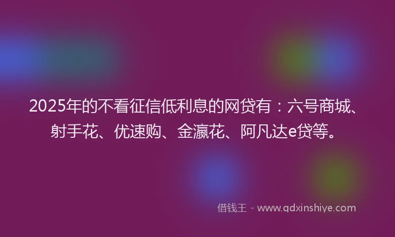 2025年的不看征信低利息的网贷有：六号商城、射手花、优速购、金瀛花、阿凡达e贷等。