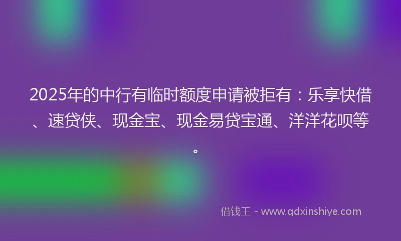 2025年的中行有临时额度申请被拒有：乐享快借、速贷侠、现金宝、现金易贷宝通、洋洋花呗等。